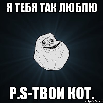 Я тебя так люблю P.S-твои кот., Мем Forever Alone