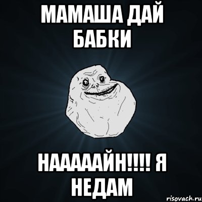 МАМАША ДАЙ БАБКИ НАААААЙН!!!! Я НЕДАМ, Мем Forever Alone