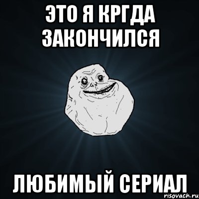 это я кргда закончился любимый сериал, Мем Forever Alone