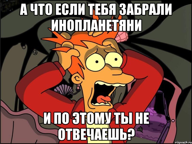 А что если тебя забрали инопланетяни и по этому ты не отвечаешь?, Мем Фрай в панике