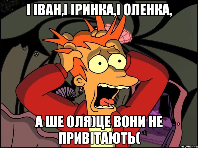 і іван,і іринка,і оленка, а ше оля)це вони не привітають(, Мем Фрай в панике