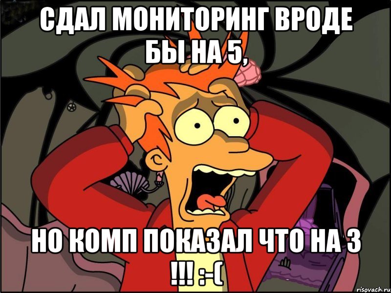 Сдал мониторинг вроде бы на 5, но комп показал что на 3 !!! :-(, Мем Фрай в панике