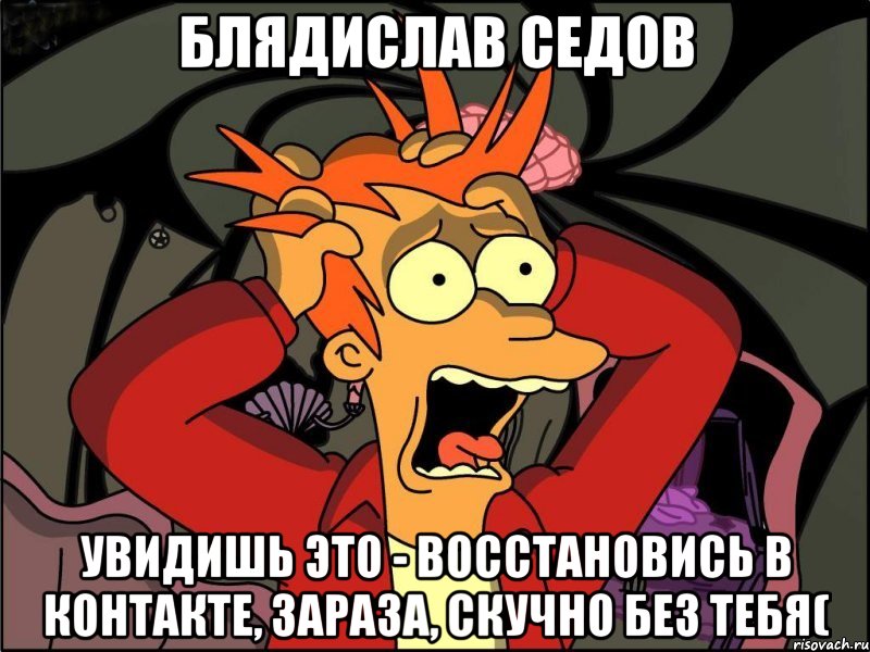 Блядислав Седов Увидишь это - восстановись в контакте, зараза, скучно без тебя(, Мем Фрай в панике