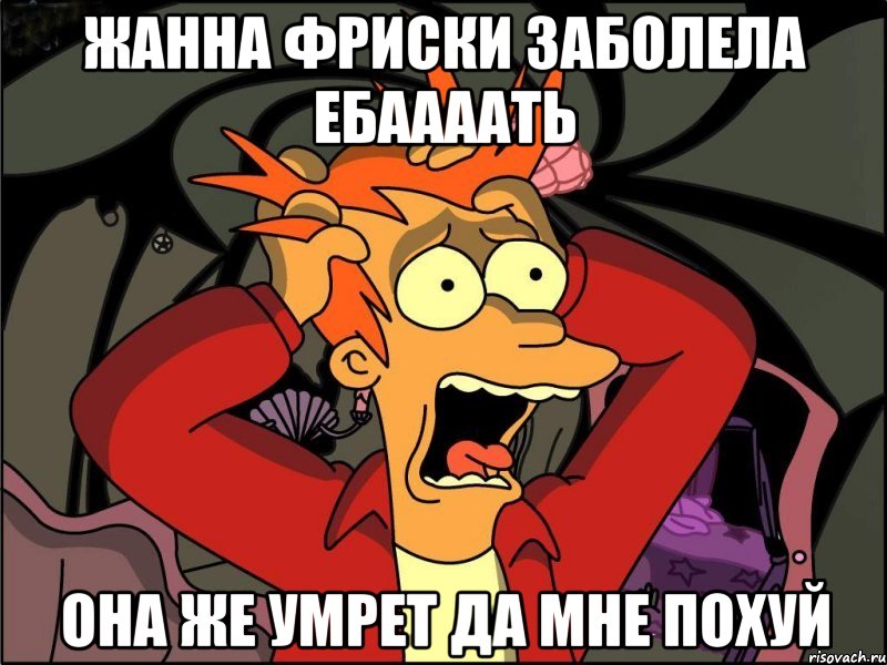 Жанна фриски заболела ебаааать Она же умрет да мне похуй, Мем Фрай в панике