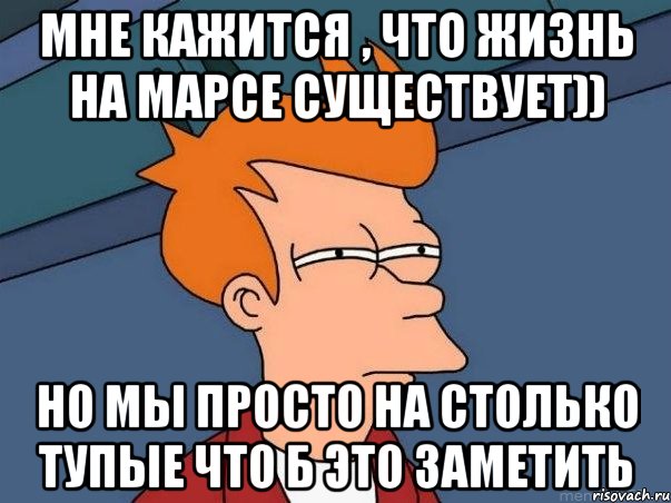 Мне кажится , что жизнь на марсе существует)) Но мы просто на столько тупые что б это заметить, Мем  Фрай (мне кажется или)