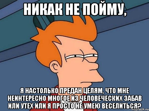 Никак не пойму, Я настолько предан целям, что мне неинтересно многое из человеческих забав или утех или я просто не умею веселиться?, Мем  Фрай (мне кажется или)