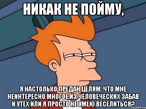 Никак не пойму, Я настолько предан целям, что мне неинтересно многое из человеческих забав и утех или я просто не умею веселиться?, Мем  Фрай (мне кажется или)