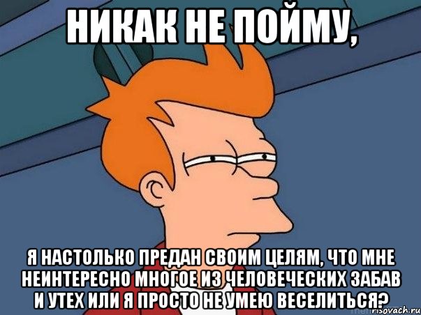 Никак не пойму, Я настолько предан своим целям, что мне неинтересно многое из человеческих забав и утех или я просто не умею веселиться?, Мем  Фрай (мне кажется или)