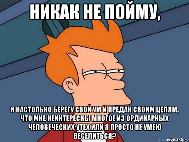 Никак не пойму, Я настолько берегу свой ум и предан своим целям, что мне неинтересны многое из ординарных человеческих утех или я просто не умею веселиться?, Мем  Фрай (мне кажется или)