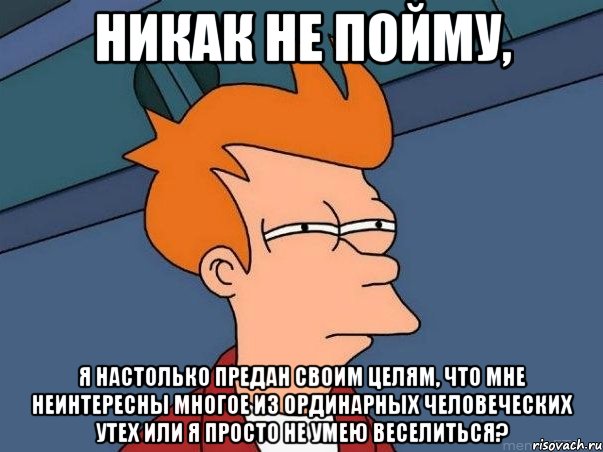 Никак не пойму, Я настолько предан своим целям, что мне неинтересны многое из ординарных человеческих утех или я просто не умею веселиться?, Мем  Фрай (мне кажется или)