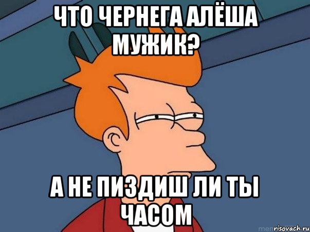 Что чернега алёша мужик? А НЕ ПИЗДИШ ЛИ ТЫ ЧАСОМ, Мем  Фрай (мне кажется или)