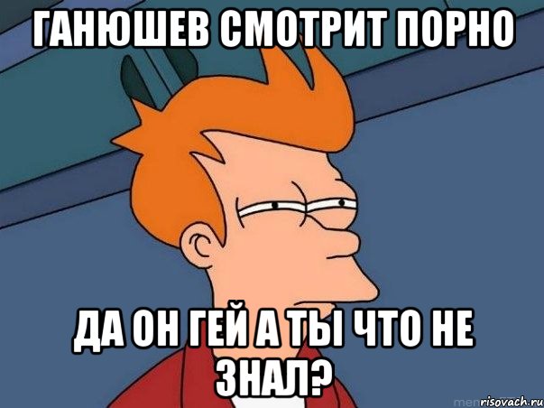 Ганюшев смотрит порно Да он гей а ты что не знал?, Мем  Фрай (мне кажется или)