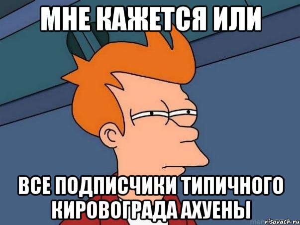 Мне кажется или Все подписчики Типичного Кировограда ахуены, Мем  Фрай (мне кажется или)