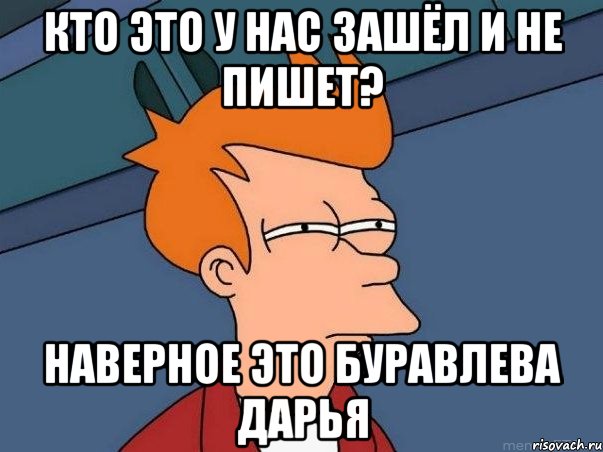 кто это у нас зашёл и не пишет? наверное это Буравлева Дарья, Мем  Фрай (мне кажется или)