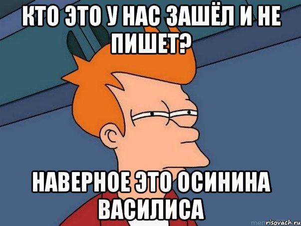 кто это у нас зашёл и не пишет? Наверное это Осинина Василиса, Мем  Фрай (мне кажется или)