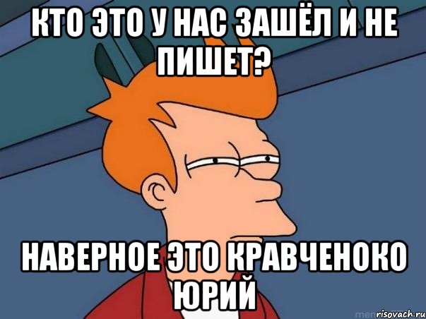 кто это у нас зашёл и не пишет? Наверное это кравченоко юрий, Мем  Фрай (мне кажется или)