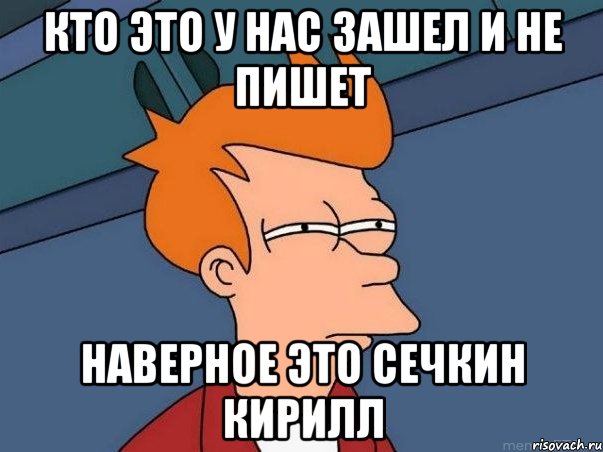 Кто это у нас зашел и не пишет Наверное это Сечкин Кирилл, Мем  Фрай (мне кажется или)