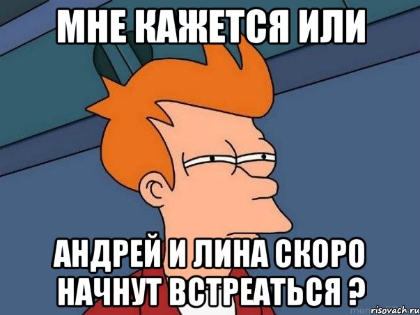 Мне кажется или Андрей и Лина скоро начнут встреаться ?, Мем  Фрай (мне кажется или)