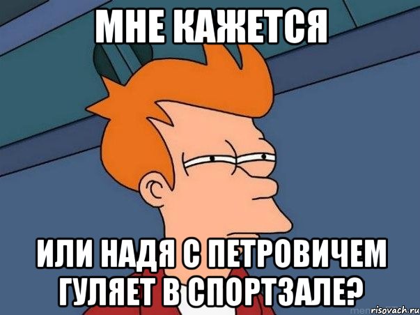 Мне кажется Или Надя с Петровичем гуляет в спортзале?, Мем  Фрай (мне кажется или)