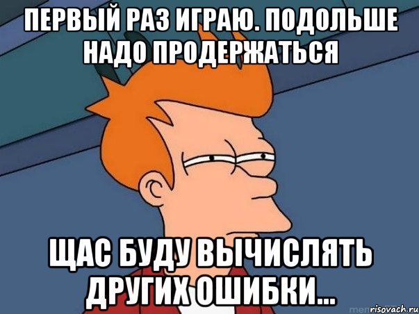 первый раз играю. подольше надо продержаться щас буду вычислять других ошибки..., Мем  Фрай (мне кажется или)