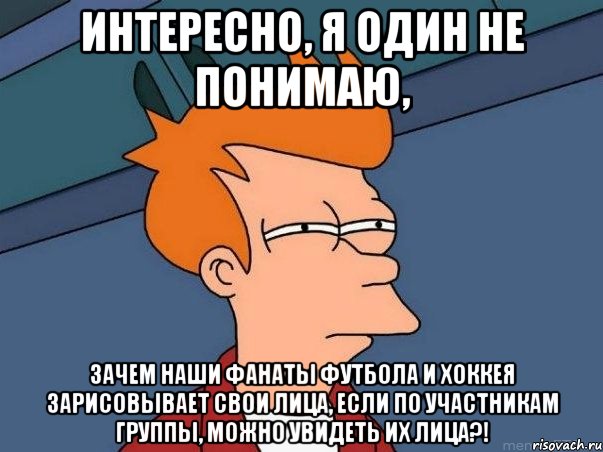 Интересно, я один не понимаю, зачем наши фанаты футбола и хоккея зарисовывает свои лица, если по участникам группы, можно Увидеть их лица?!, Мем  Фрай (мне кажется или)