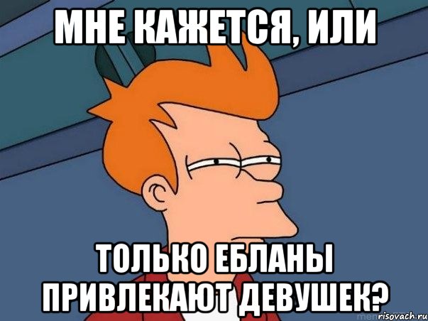 Мне кажется, или Только ебланы привлекают девушек?, Мем  Фрай (мне кажется или)