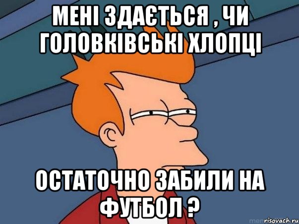 МЕНІ ЗДАЄТЬСЯ , ЧИ ГОЛОВКІВСЬКІ ХЛОПЦІ ОСТАТОЧНО ЗАБИЛИ НА ФУТБОЛ ?, Мем  Фрай (мне кажется или)