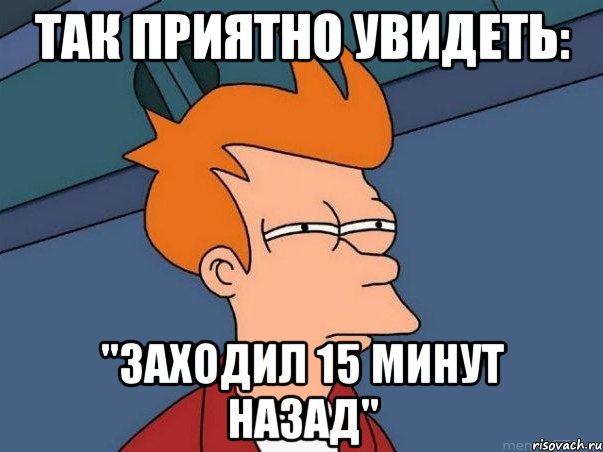 так приятно увидеть: "заходил 15 минут назад", Мем  Фрай (мне кажется или)