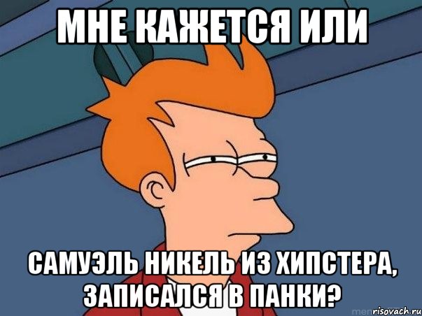 Мне кажется или Самуэль Никель из Хипстера, записался в Панки?, Мем  Фрай (мне кажется или)