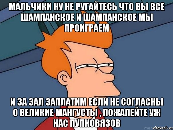 Мальчики ну не ругайтесь что вы все шампанское и шампанское мы проиграем И за зал заплатим если не согласны о великие мангусты , пожалейте уж нас пупковязов, Мем  Фрай (мне кажется или)