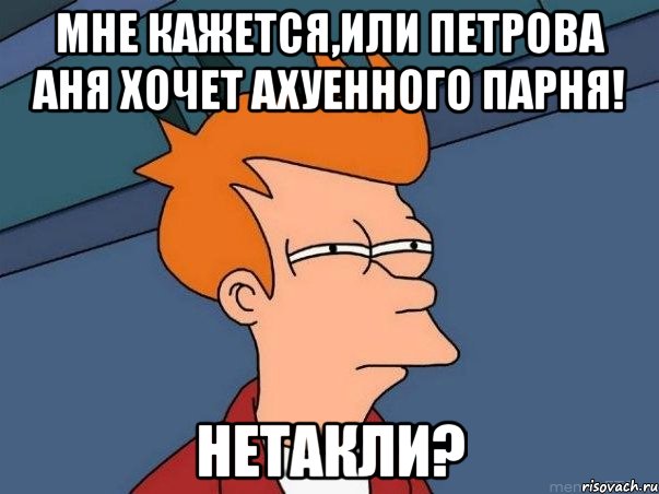 Мне кажется,или Петрова Аня хочет АХУЕННОГО ПАРНЯ! нетакли?, Мем  Фрай (мне кажется или)