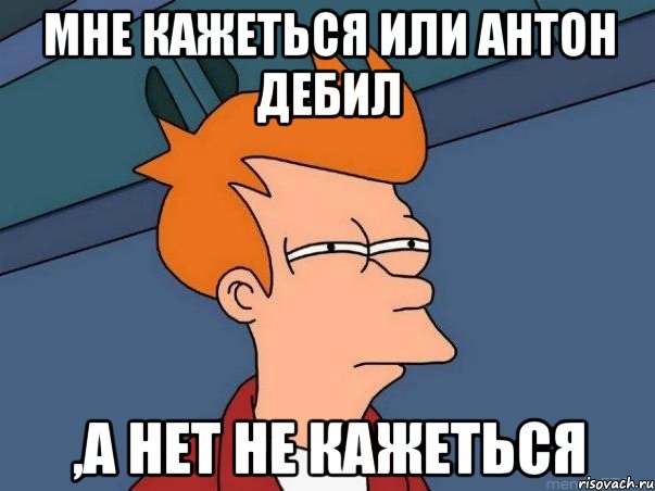 Мне кажеться или антон дебил ,а нет не кажеться, Мем  Фрай (мне кажется или)