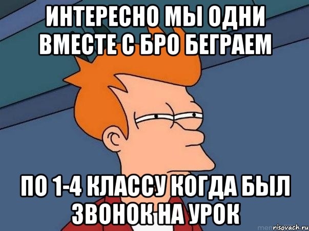 интересно мы одни вместе с бро беграем по 1-4 классу когда был звонок на урок, Мем  Фрай (мне кажется или)