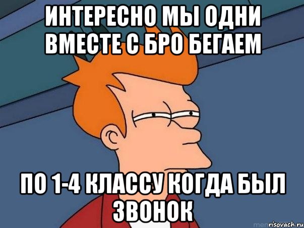 интересно мы одни вместе с бро бегаем по 1-4 классу когда был звонок, Мем  Фрай (мне кажется или)