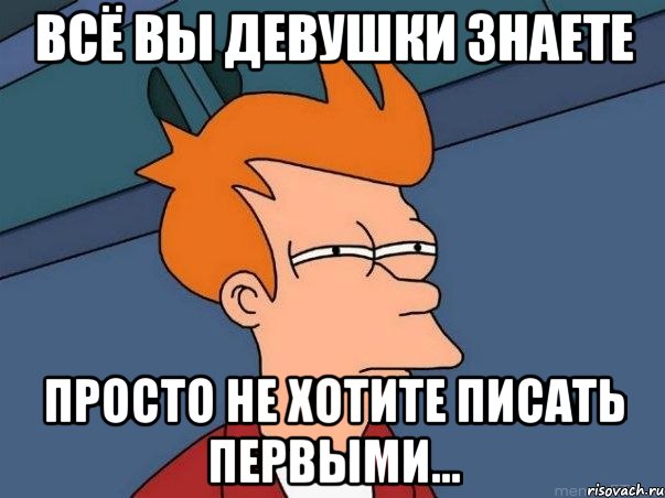 ВСЁ ВЫ ДЕВУШКИ ЗНАЕТЕ ПРОСТО НЕ ХОТИТЕ ПИСАТЬ ПЕРВЫМИ..., Мем  Фрай (мне кажется или)