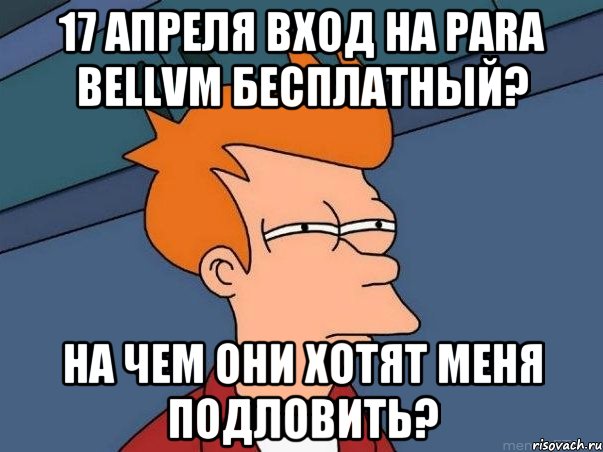 17 апреля вход на para bellvm бесплатный? на чем они хотят меня подловить?, Мем  Фрай (мне кажется или)