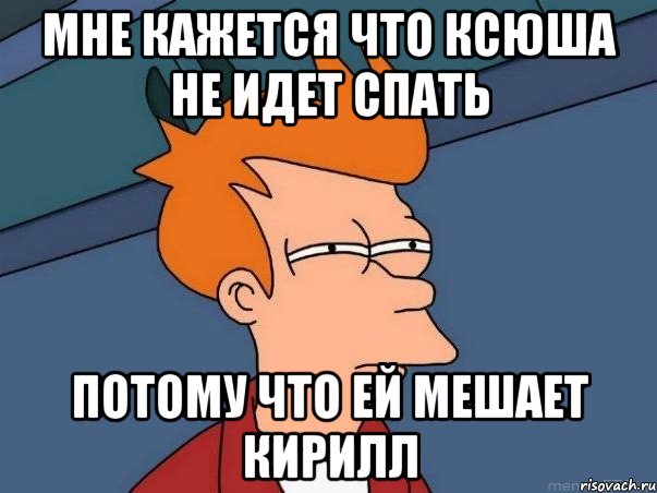 Мне кажется что Ксюша не идет спать Потому что ей мешает Кирилл, Мем  Фрай (мне кажется или)