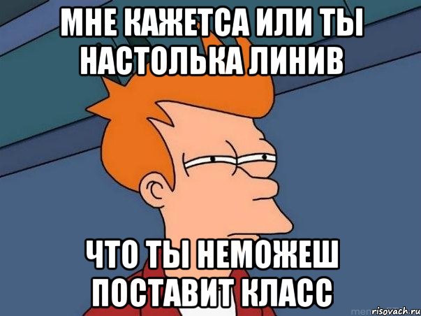 Мне кажетса или ты настолька линив что ты неможеш поставит класс, Мем  Фрай (мне кажется или)