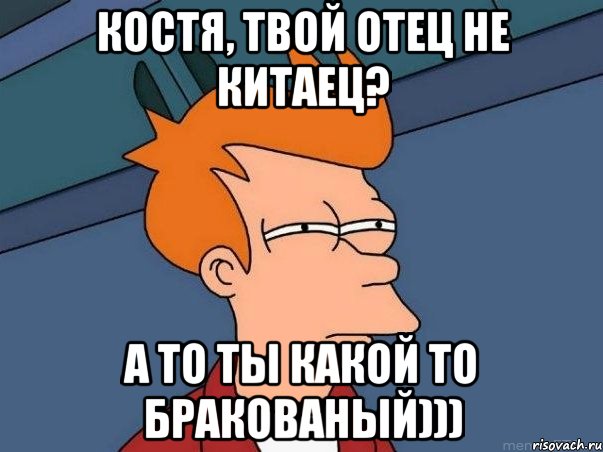 Костя, твой отец не Китаец? А то ты какой то бракованый))), Мем  Фрай (мне кажется или)