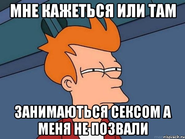 МНЕ КАЖЕТЬСЯ ИЛИ ТАМ ЗАНИМАЮТЬСЯ СЕКСОМ А МЕНЯ НЕ ПОЗВАЛИ, Мем  Фрай (мне кажется или)