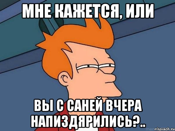 МНЕ КАЖЕТСЯ, ИЛИ ВЫ С САНЕЙ ВЧЕРА НАПИЗДЯРИЛИСЬ?.., Мем  Фрай (мне кажется или)