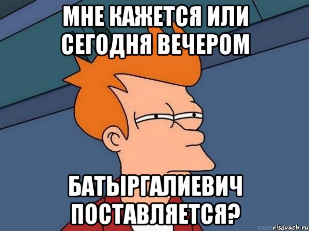 Мне кажется или сегодня вечером батыргалиевич поставляется?, Мем  Фрай (мне кажется или)