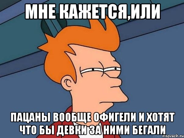 Мне кажется,или Пацаны вообще офигели и хотят что бы девки за ними бегали, Мем  Фрай (мне кажется или)