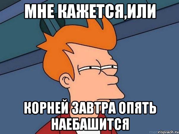 мне кажется,или корней завтра опять наебашится, Мем  Фрай (мне кажется или)