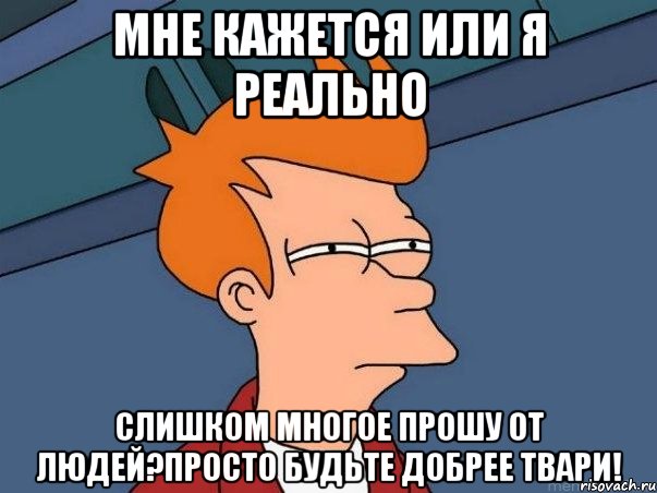 Мне кажется или я реально слишком многое прошу от людей?Просто будьте добрее твари!, Мем  Фрай (мне кажется или)