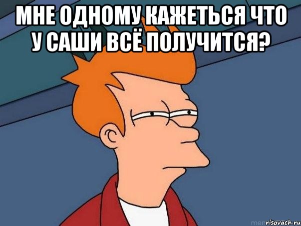 Мне одному кажеться что у Саши всё получится? , Мем  Фрай (мне кажется или)