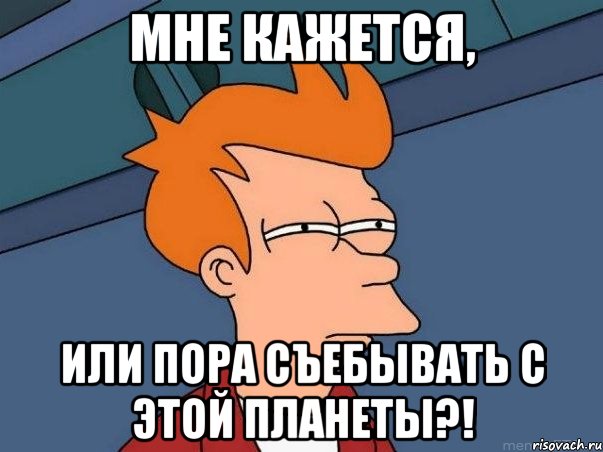 МНЕ КАЖЕТСЯ, ИЛИ ПОРА СЪЕБЫВАТЬ С ЭТОЙ ПЛАНЕТЫ?!, Мем  Фрай (мне кажется или)