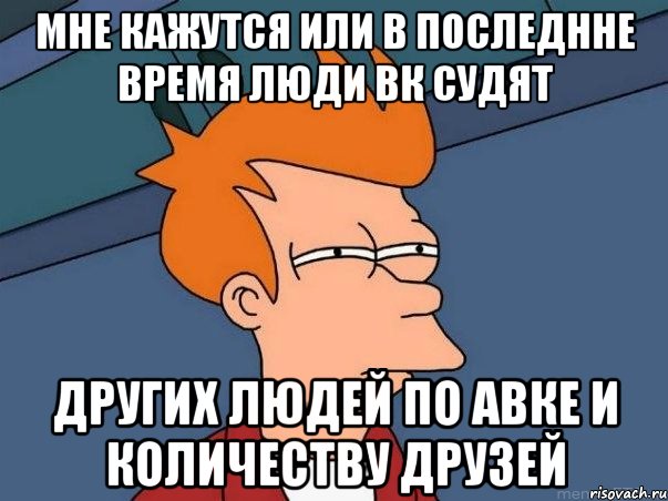 мне кажутся или в последнне время люди вк судят других людей по авке и количеству друзей, Мем  Фрай (мне кажется или)