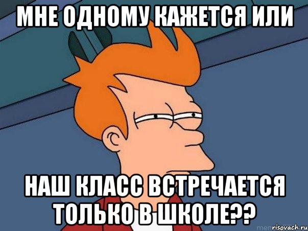 МНЕ ОДНОМУ КАЖЕТСЯ ИЛИ НАШ КЛАСС ВСТРЕЧАЕТСЯ ТОЛЬКО В ШКОЛЕ??, Мем  Фрай (мне кажется или)