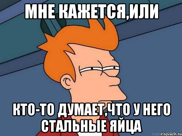 МНЕ КАЖЕТСЯ,ИЛИ КТО-ТО ДУМАЕТ,ЧТО У НЕГО СТАЛЬНЫЕ ЯЙЦА, Мем  Фрай (мне кажется или)